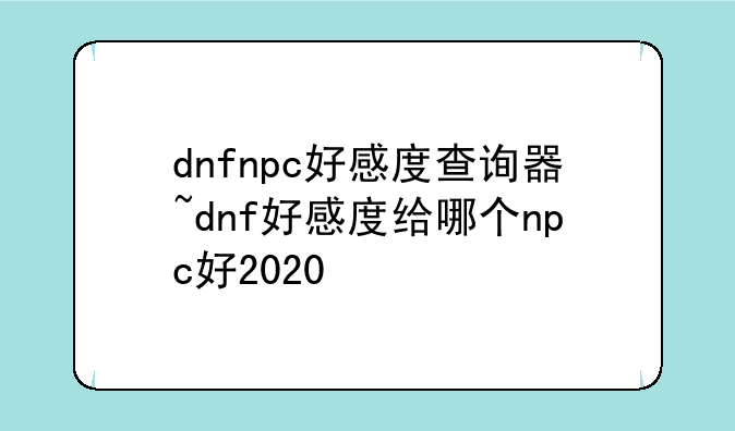 dnfnpc好感度查询器~dnf好感度给哪个npc好2020