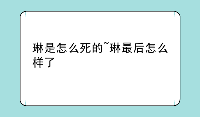 琳是怎么死的~琳最后怎么样了