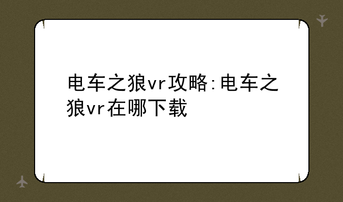 电车之狼vr攻略:电车之狼vr在哪下载