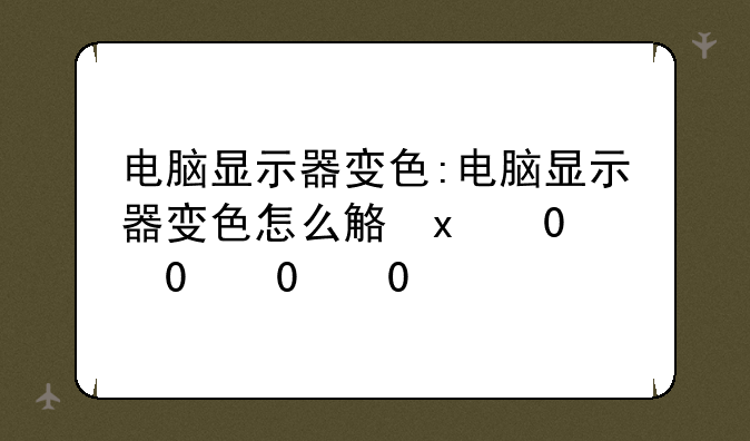 电脑显示器变色:电脑显示器变色怎么解决