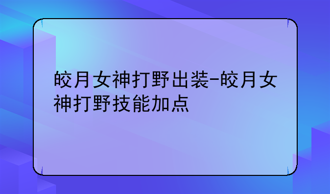 皎月女神打野出装-皎月女神打野技能加点