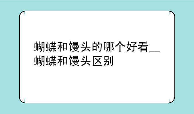 蝴蝶和馒头的哪个好看__蝴蝶和馒头区别