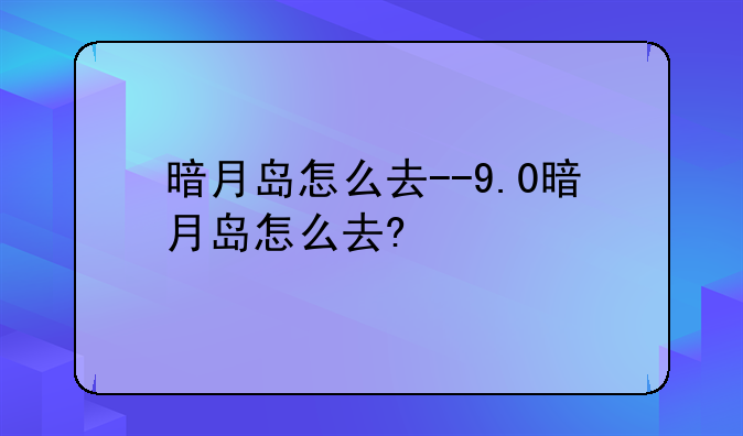 暗月岛怎么去--9.0暗月岛怎么去?