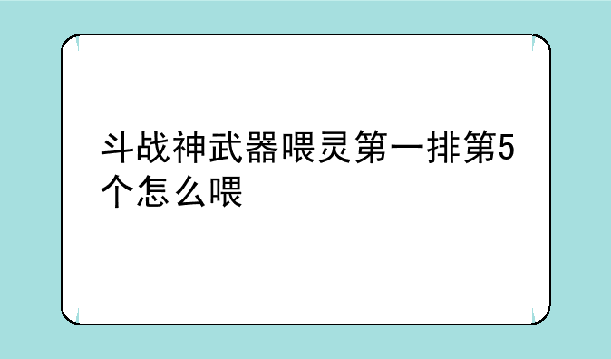 斗战神武器喂灵第一排第5个怎么喂