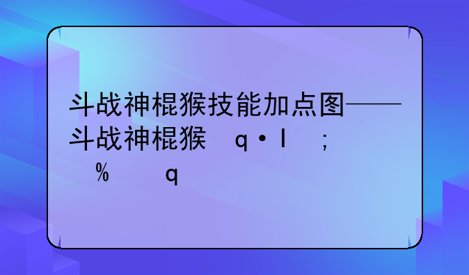 斗战神棍猴技能加点图——斗战神棍猴连招教学
