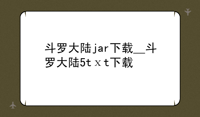 斗罗大陆jar下载__斗罗大陆5tⅹt下载