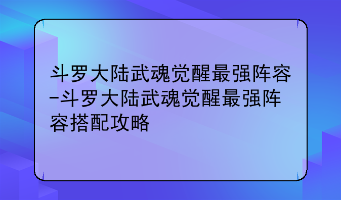 斗罗大陆武魂觉醒最强阵容-斗罗大陆武魂觉醒最强阵容搭配攻略
