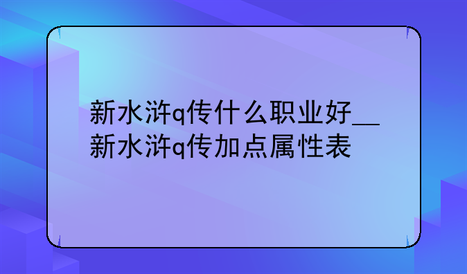 新水浒q传什么职业好__新水浒q传加点属性表