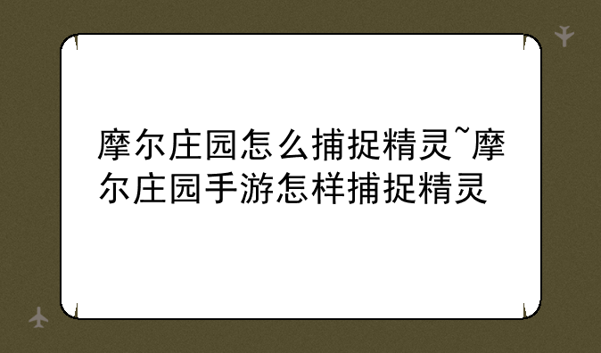 摩尔庄园怎么捕捉精灵~摩尔庄园手游怎样捕捉精灵