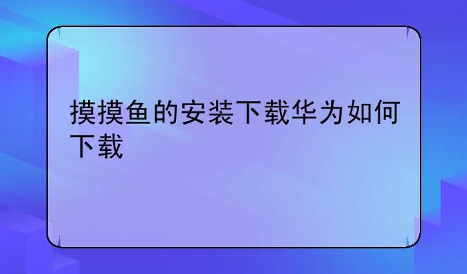 摸摸鱼的安装下载华为如何下载