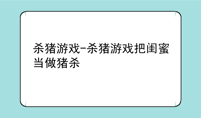 杀猪游戏-杀猪游戏把闺蜜当做猪杀