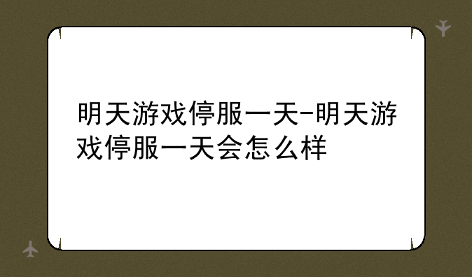 明天游戏停服一天-明天游戏停服一天会怎么样