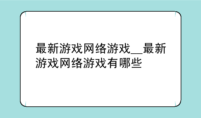 最新游戏网络游戏__最新游戏网络游戏有哪些