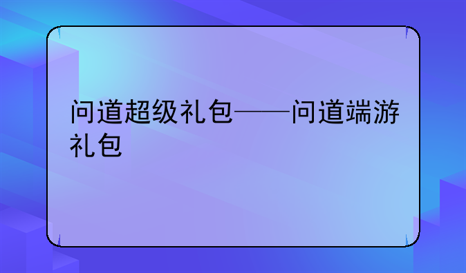 问道超级礼包——问道端游礼包