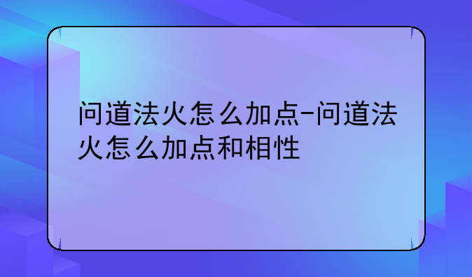 问道法火怎么加点-问道法火怎么加点和相性
