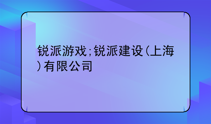 锐派游戏;锐派建设(上海)有限公司