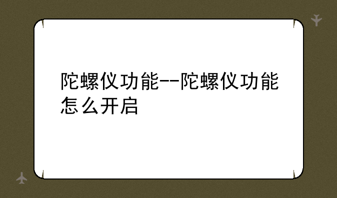 陀螺仪功能--陀螺仪功能怎么开启