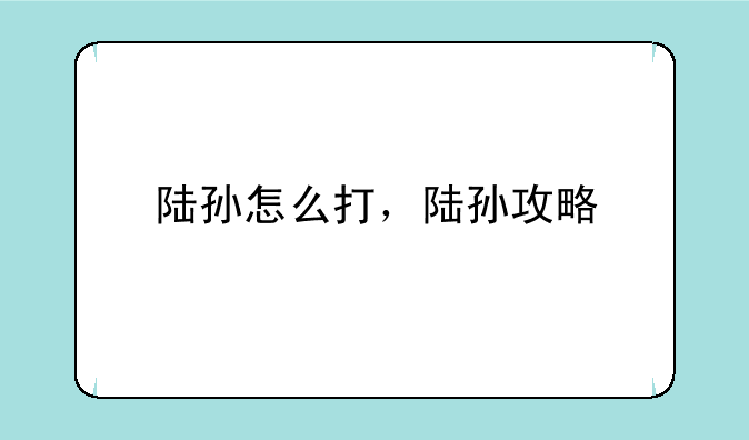 陆孙怎么打，陆孙攻略
