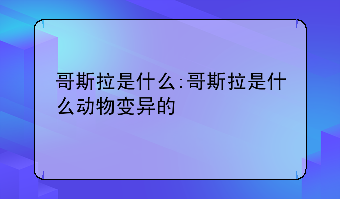 哥斯拉是什么:哥斯拉是什么动物变异的