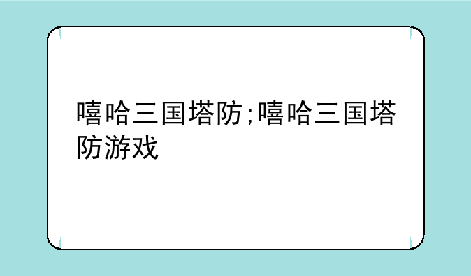 嘻哈三国塔防;嘻哈三国塔防游戏