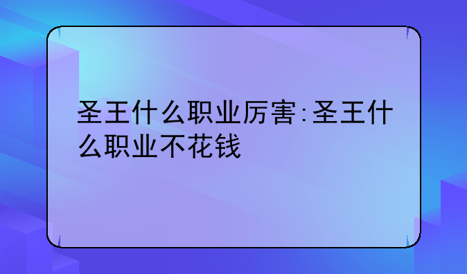 圣王什么职业厉害:圣王什么职业不花钱