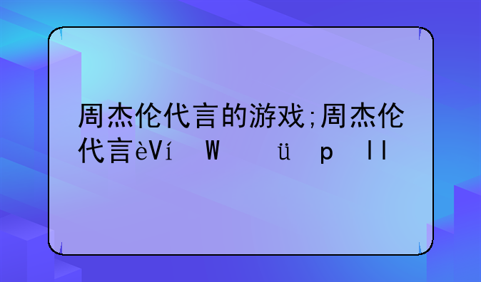周杰伦代言的游戏;周杰伦代言过的游戏有什么