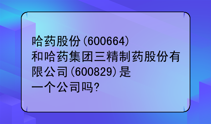 哈药股份(600664)和哈药集团三精制药股份有限公司(600829)是一个公司吗?