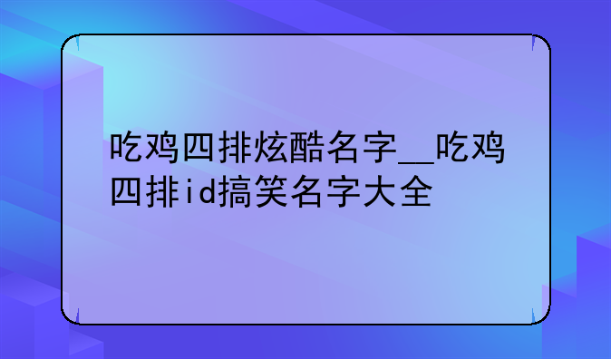 吃鸡四排炫酷名字__吃鸡四排id搞笑名字大全