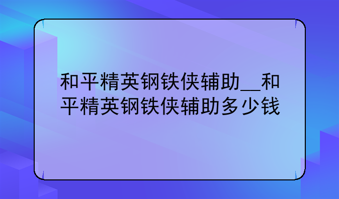 和平精英钢铁侠辅助__和平精英钢铁侠辅助多少钱