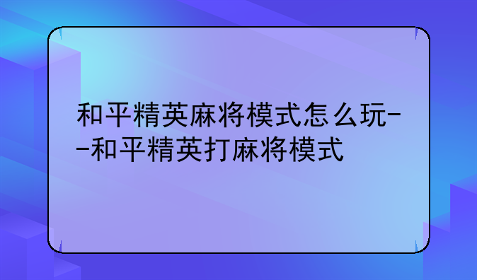 和平精英麻将模式怎么玩--和平精英打麻将模式