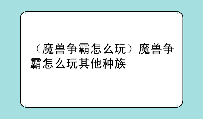 （魔兽争霸怎么玩）魔兽争霸怎么玩其他种族