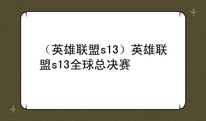 （英雄联盟s13）英雄联盟s13全球总决赛