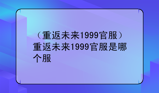 （重返未来1999官服）重返未来1999官服是哪个服