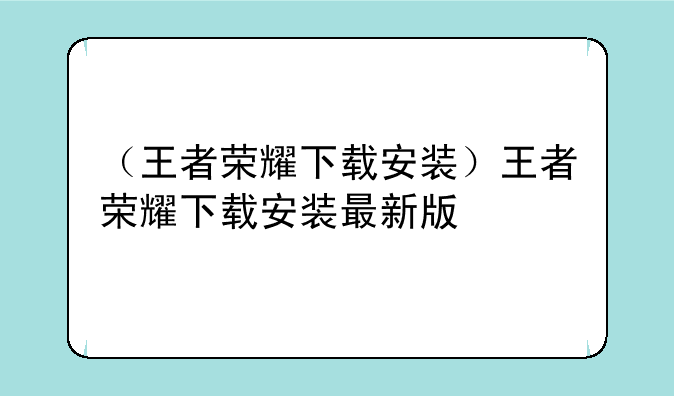 （王者荣耀下载安装）王者荣耀下载安装最新版