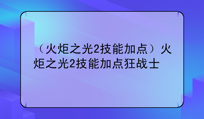 （火炬之光2技能加点）火炬之光2技能加点狂战士