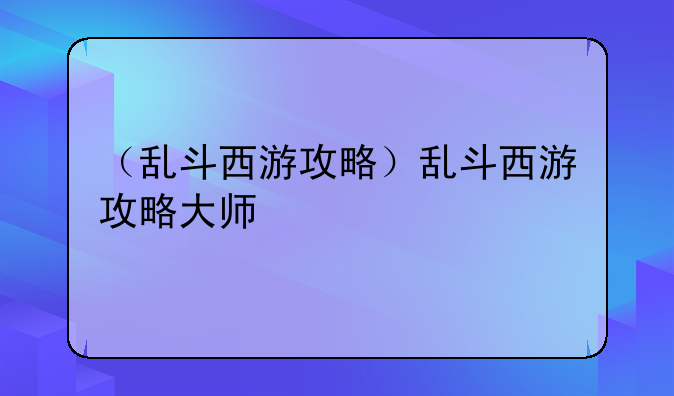 （乱斗西游攻略）乱斗西游攻略大师