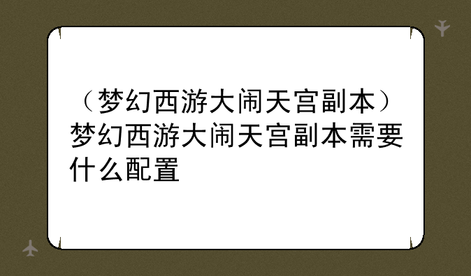 （梦幻西游大闹天宫副本）梦幻西游大闹天宫副本需要什么配置