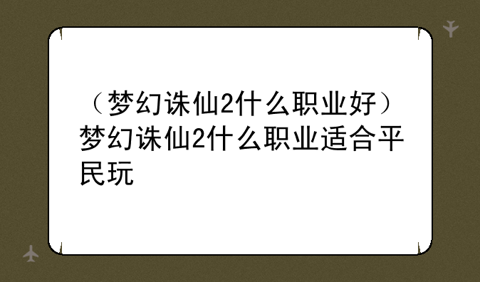 （梦幻诛仙2什么职业好）梦幻诛仙2什么职业适合平民玩