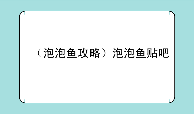 （泡泡鱼攻略）泡泡鱼贴吧