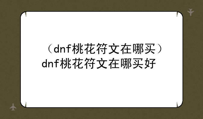 （dnf桃花符文在哪买）dnf桃花符文在哪买好