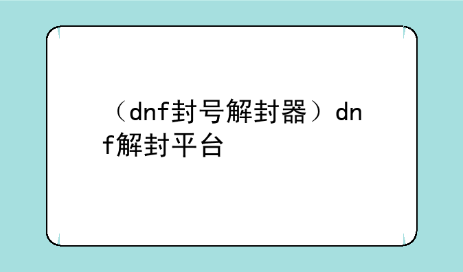 （dnf封号解封器）dnf解封平台