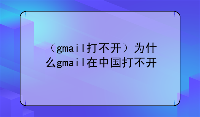（gmail打不开）为什么gmail在中国打不开