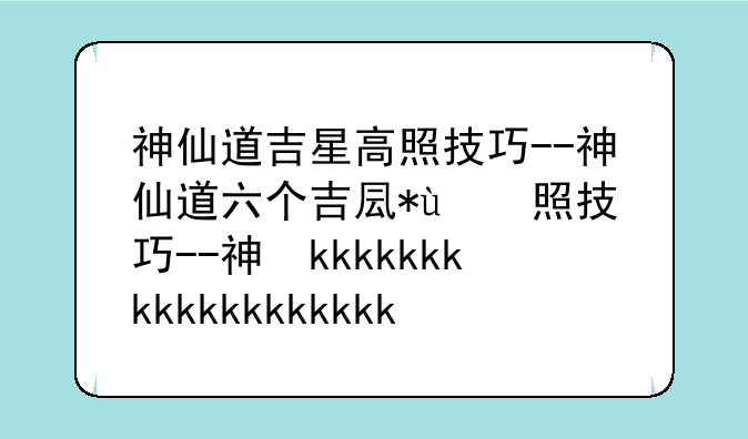 神仙道吉星高照技巧--神仙道六个吉叫什么