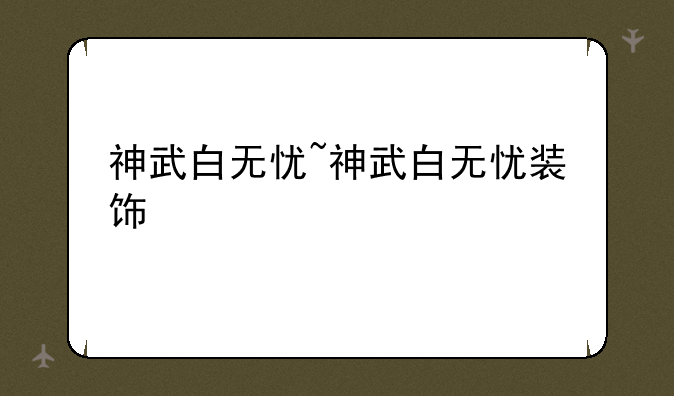 神武白无忧~神武白无忧装饰