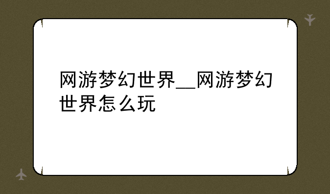 网游梦幻世界__网游梦幻世界怎么玩