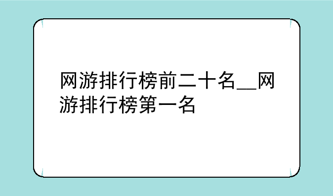网游排行榜前二十名__网游排行榜第一名