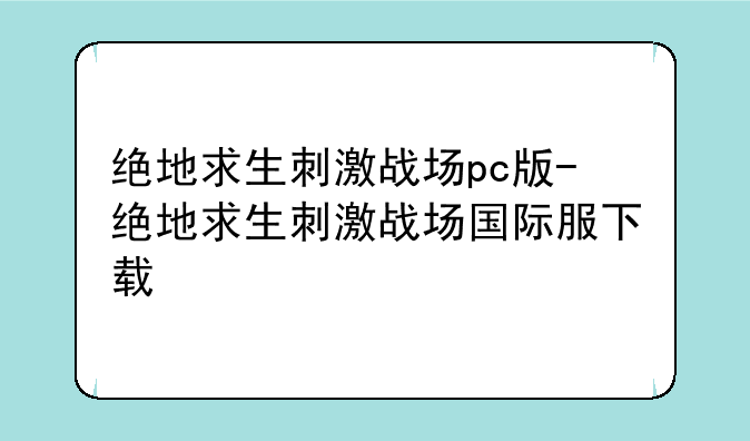 绝地求生刺激战场pc版-绝地求生刺激战场国际服下载