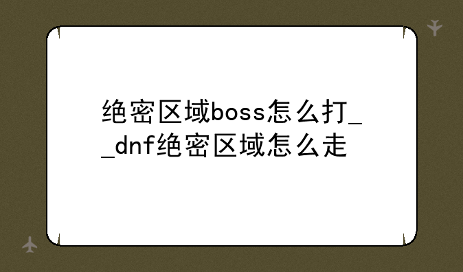 绝密区域boss怎么打__dnf绝密区域怎么走