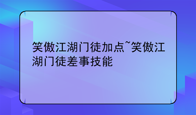 笑傲江湖门徒加点~笑傲江湖门徒差事技能