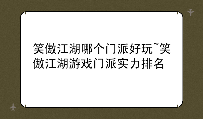 笑傲江湖哪个门派好玩~笑傲江湖游戏门派实力排名
